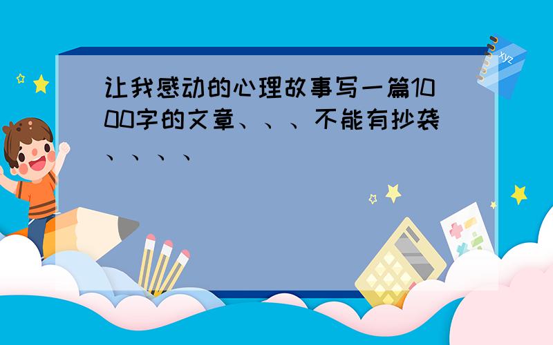 让我感动的心理故事写一篇1000字的文章、、、不能有抄袭、、、、