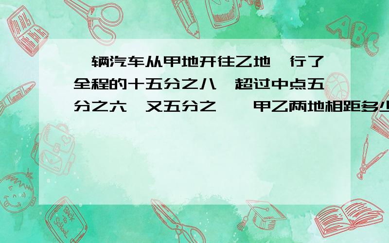 一辆汽车从甲地开往乙地,行了全程的十五分之八,超过中点五分之六一又五分之一,甲乙两地相距多少km?一辆汽车从甲地开往乙地，行了全程的十五分之八，超过中点一又五分之一，甲乙两地