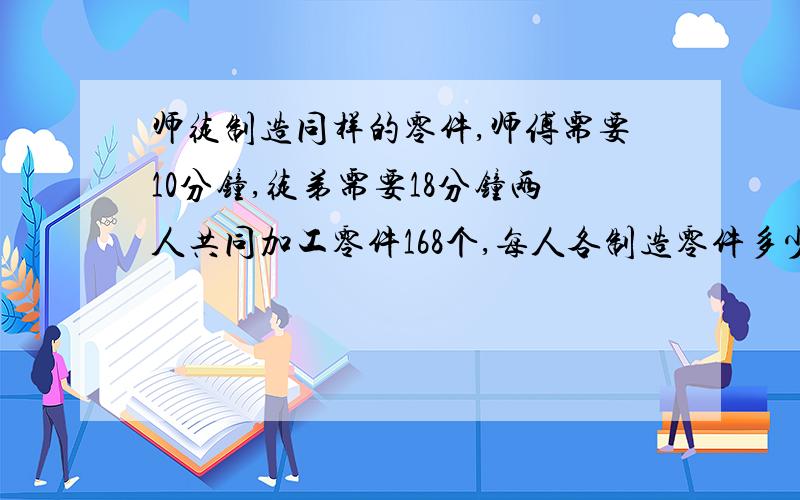 师徒制造同样的零件,师傅需要10分钟,徒弟需要18分钟两人共同加工零件168个,每人各制造零件多少个