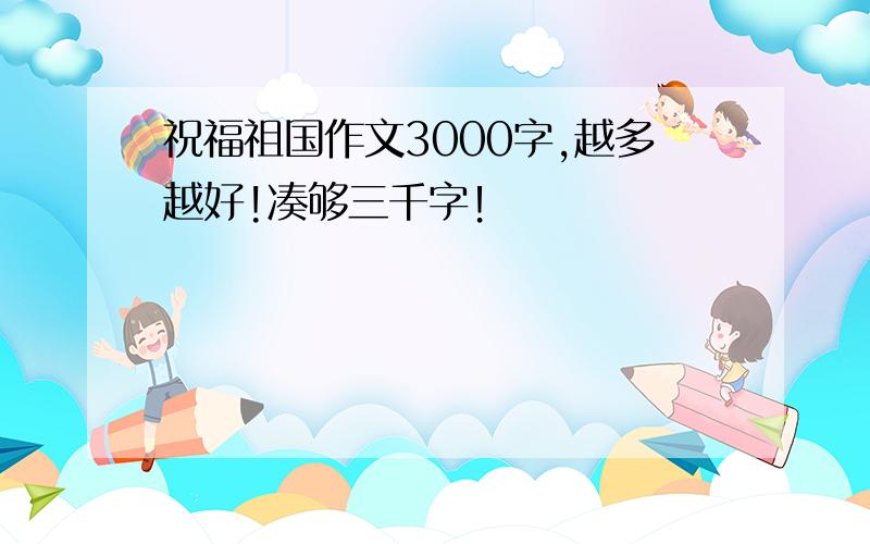 祝福祖国作文3000字,越多越好!凑够三千字！