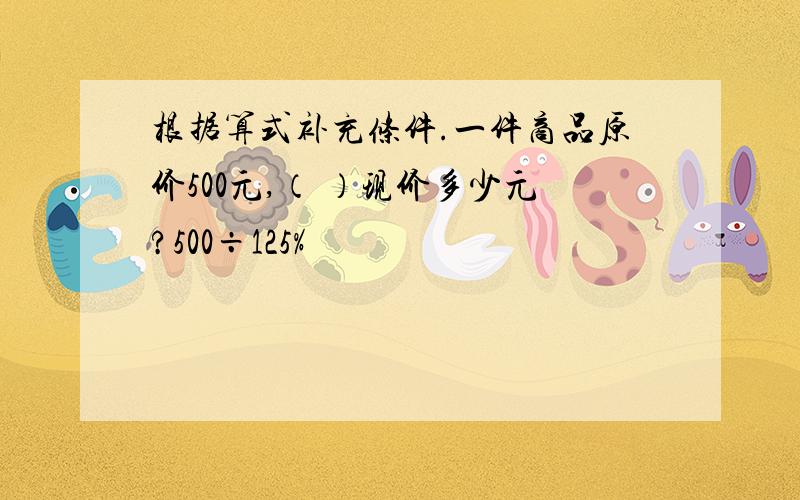 根据算式补充条件.一件商品原价500元,（ ）现价多少元?500÷125%