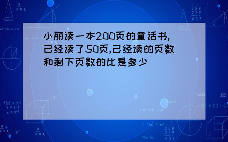 小丽读一本200页的童话书,已经读了50页,已经读的页数和剩下页数的比是多少