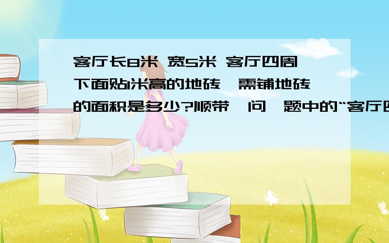 客厅长8米 宽5米 客厅四周下面贴1米高的地砖,需铺地砖的面积是多少?顺带一问,题中的“客厅四周下面”是指墙壁的低处还是地底?