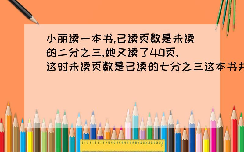 小丽读一本书,已读页数是未读的二分之三,她又读了40页,这时未读页数是已读的七分之三这本书共有多少页