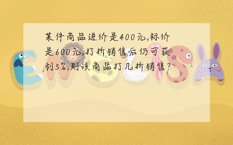 某件商品进价是400元,标价是600元,打折销售后仍可获利5%,则该商品打几折销售?