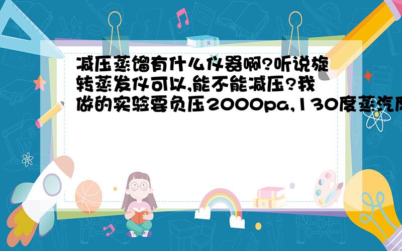 减压蒸馏有什么仪器啊?听说旋转蒸发仪可以,能不能减压?我做的实验要负压2000pa,130度蒸汽度啊.请大神推荐下.