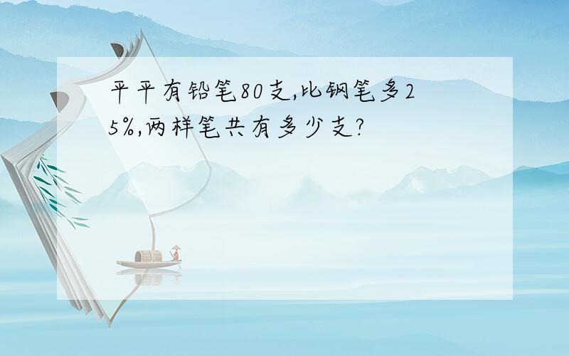 平平有铅笔80支,比钢笔多25%,两样笔共有多少支?