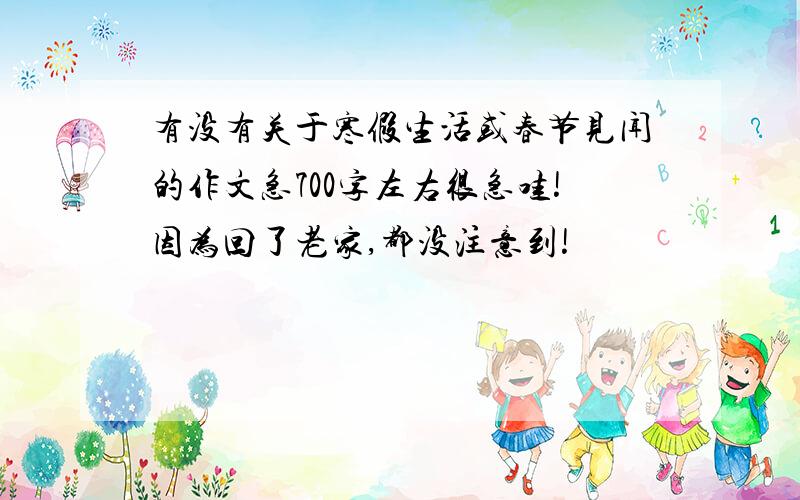 有没有关于寒假生活或春节见闻的作文急700字左右很急哇!因为回了老家,都没注意到!