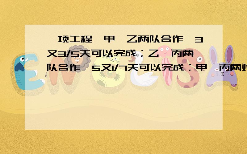 一项工程,甲、乙两队合作,3又3/5天可以完成；乙、丙两队合作,5又1/7天可以完成；甲、丙两对合作,4天可以完成.已知甲队单独完成总费用为7800元；已知乙队单独完成总费用为8100元；已知丙队