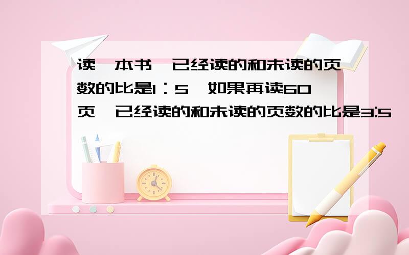 读一本书,已经读的和未读的页数的比是1：5,如果再读60页,已经读的和未读的页数的比是3:5,这本书共有多