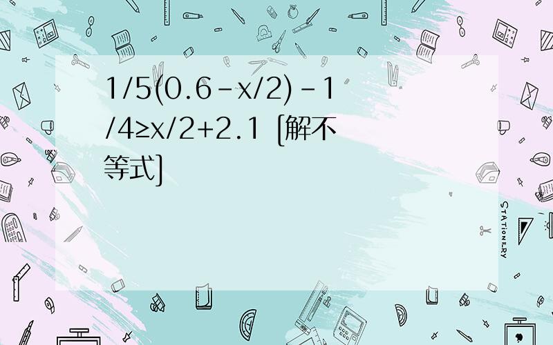 1/5(0.6-x/2)-1/4≥x/2+2.1 [解不等式]