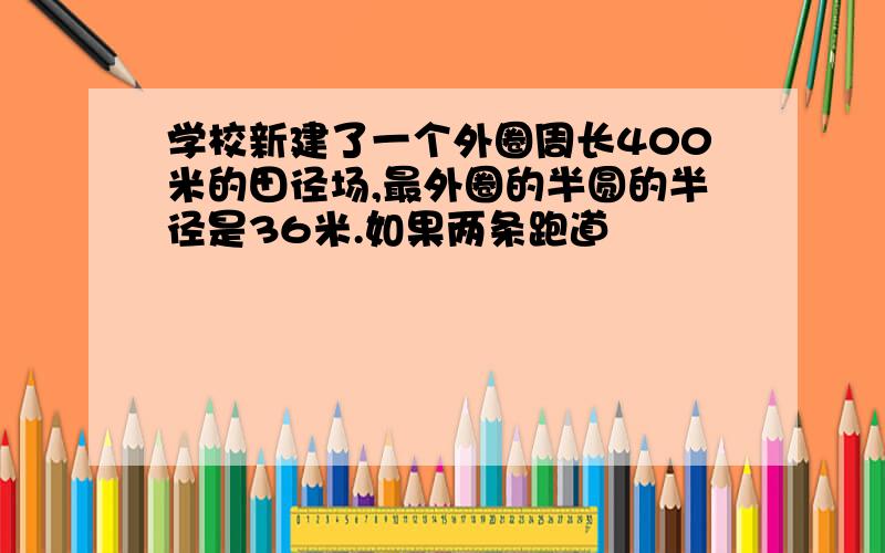 学校新建了一个外圈周长400米的田径场,最外圈的半圆的半径是36米.如果两条跑道