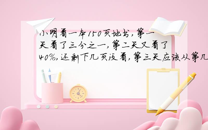 小明看一本150页地书,第一天看了三分之一,第二天又看了40%,还剩下几页没看,第三天应该从第几页看起