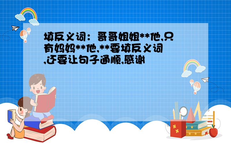 填反义词：哥哥姐姐**他,只有妈妈**他,**要填反义词,还要让句子通顺,感谢