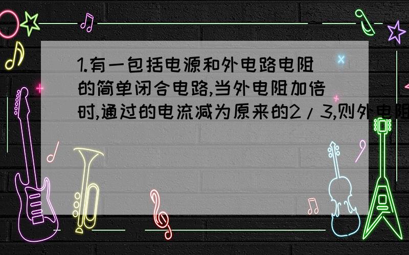 1.有一包括电源和外电路电阻的简单闭合电路,当外电阻加倍时,通过的电流减为原来的2/3,则外电阻与电源内电阻之比为（ ）.2.如图1-42所示,当S闭合时VA=（ ）,UAB=（ ）；当S断开时UAB=（ ）.第