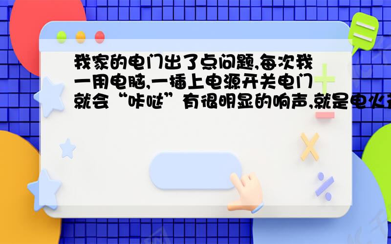 我家的电门出了点问题,每次我一用电脑,一插上电源开关电门就会“咔哒”有很明显的响声,就是电火花那一种响声.我发现新换的多用插头有关系,因为我发先要插插头的时候很紧,然后电门就