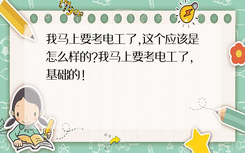 我马上要考电工了,这个应该是怎么样的?我马上要考电工了,基础的!
