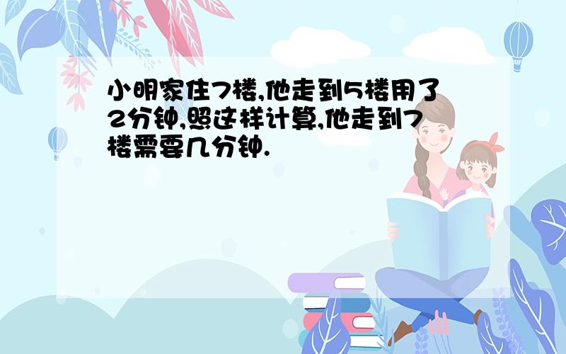 小明家住7楼,他走到5楼用了2分钟,照这样计算,他走到7楼需要几分钟.