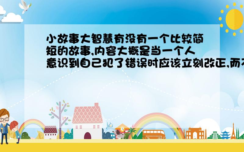 小故事大智慧有没有一个比较简短的故事,内容大概是当一个人意识到自己犯了错误时应该立刻改正,而不是一直让更多的错误累积!意识大概差不多就行了!