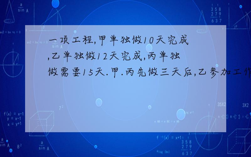 一项工程,甲单独做10天完成,乙单独做12天完成,丙单独做需要15天.甲.丙先做三天后,乙参加工作,还需要几天完成.