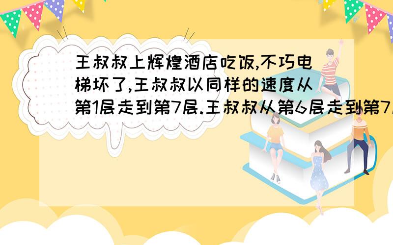 王叔叔上辉煌酒店吃饭,不巧电梯坏了,王叔叔以同样的速度从第1层走到第7层.王叔叔从第6层走到第7层的时是总时间的几分之几?（列出算式,讲讲思路吧!）一定要列出算式!一定要!