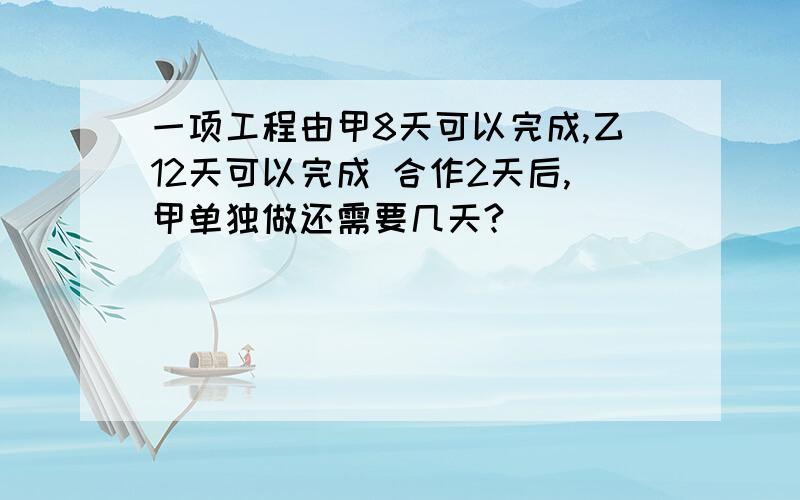 一项工程由甲8天可以完成,乙12天可以完成 合作2天后,甲单独做还需要几天?