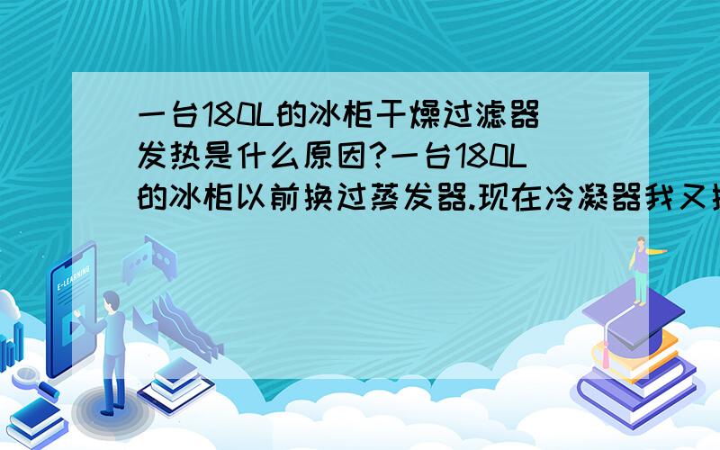 一台180L的冰柜干燥过滤器发热是什么原因?一台180L的冰柜以前换过蒸发器.现在冷凝器我又换了.换了之后蒸发器只有上面3圈有冰.下面的冷.但没有冰、是正常吗?还有就是干燥过滤器现在有点