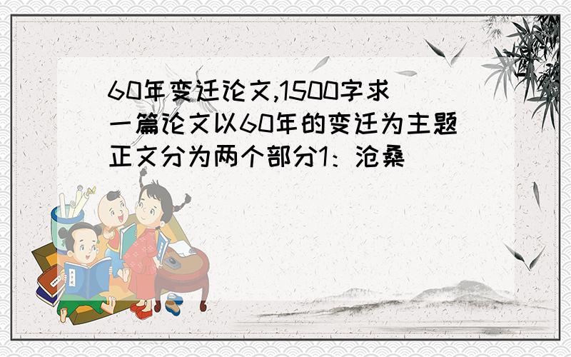 60年变迁论文,1500字求一篇论文以60年的变迁为主题正文分为两个部分1：沧桑                2：巨变1500字,多谢了