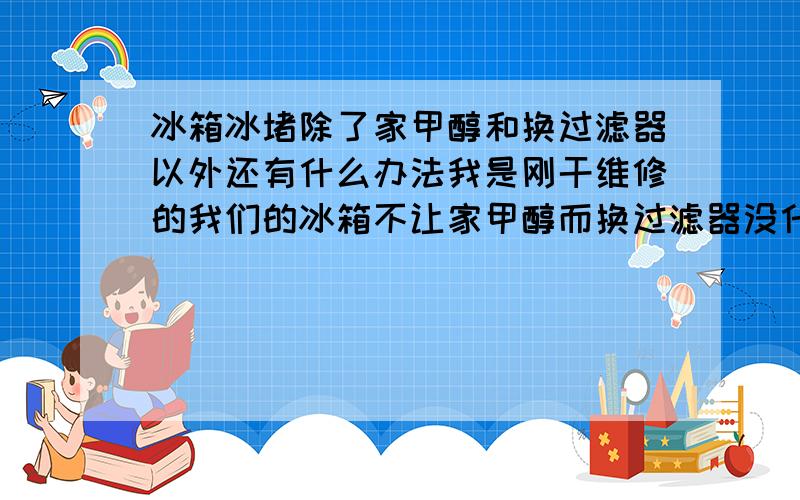 冰箱冰堵除了家甲醇和换过滤器以外还有什么办法我是刚干维修的我们的冰箱不让家甲醇而换过滤器没什么效果我想问问有什么办法能处理下