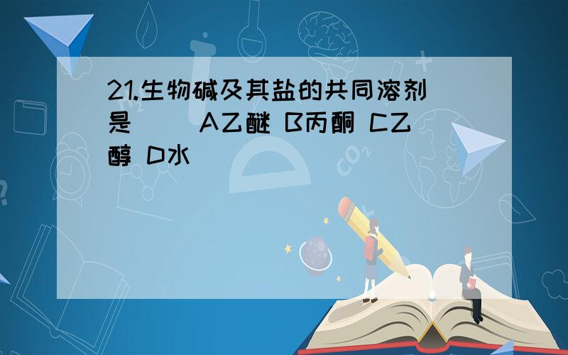 21.生物碱及其盐的共同溶剂是（） A乙醚 B丙酮 C乙醇 D水