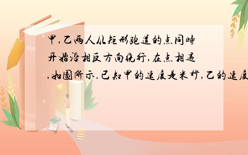 甲,乙两人从矩形跑道的点同时开始沿相反方向绕行,在点相遇,如图所示.已知甲的速度是米秒,乙的速度是米秒,跑道上段长度是米.如果他们从点同时开始都沿同向绕行,至少经多少时间后才能