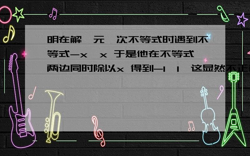 明在解一元一次不等式时遇到不等式-x＞x 于是他在不等式两边同时除以x 得到-1＞1,这显然不正确这是为什么急