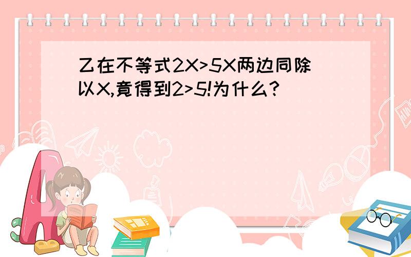 乙在不等式2X>5X两边同除以X,竟得到2>5!为什么?