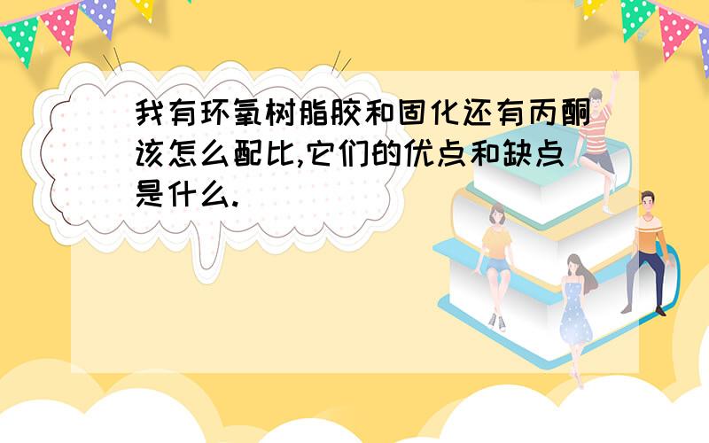 我有环氧树脂胶和固化还有丙酮该怎么配比,它们的优点和缺点是什么.