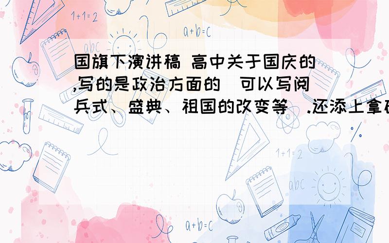 国旗下演讲稿 高中关于国庆的,写的是政治方面的（可以写阅兵式、盛典、祖国的改变等）.还添上拿破仑的故事：拿破仑比较挨,每次打仗的剑都短别人1节,母亲就叫他在刺剑的时候多伸长一