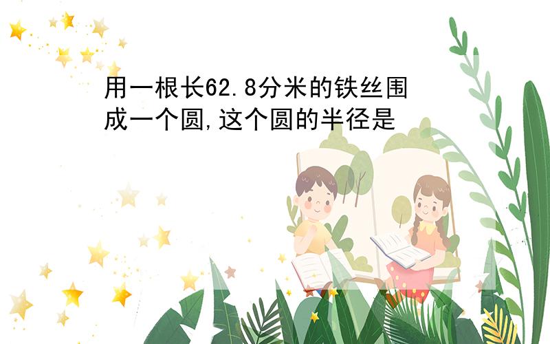 用一根长62.8分米的铁丝围成一个圆,这个圆的半径是