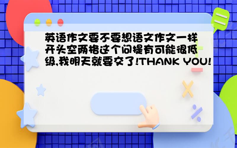 英语作文要不要想语文作文一样开头空两格这个问提有可能很低级,我明天就要交了!THANK YOU!