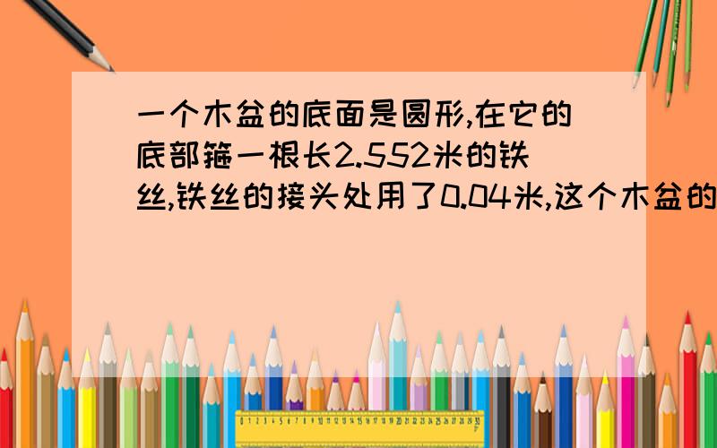 一个木盆的底面是圆形,在它的底部箍一根长2.552米的铁丝,铁丝的接头处用了0.04米,这个木盆的底面半径是