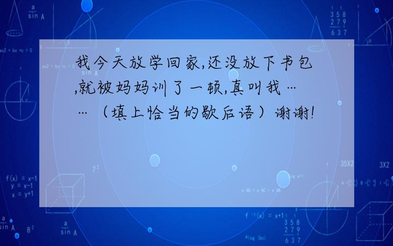 我今天放学回家,还没放下书包,就被妈妈训了一顿,真叫我……（填上恰当的歇后语）谢谢!