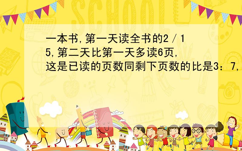 一本书,第一天读全书的2／15,第二天比第一天多读6页,这是已读的页数同剩下页数的比是3：7,小红再读多少页就能读完