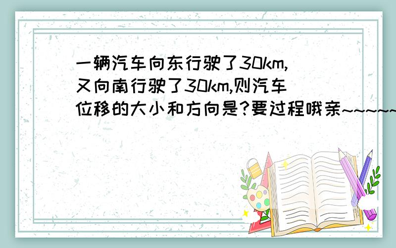 一辆汽车向东行驶了30km,又向南行驶了30km,则汽车位移的大小和方向是?要过程哦亲~~~~~~~~