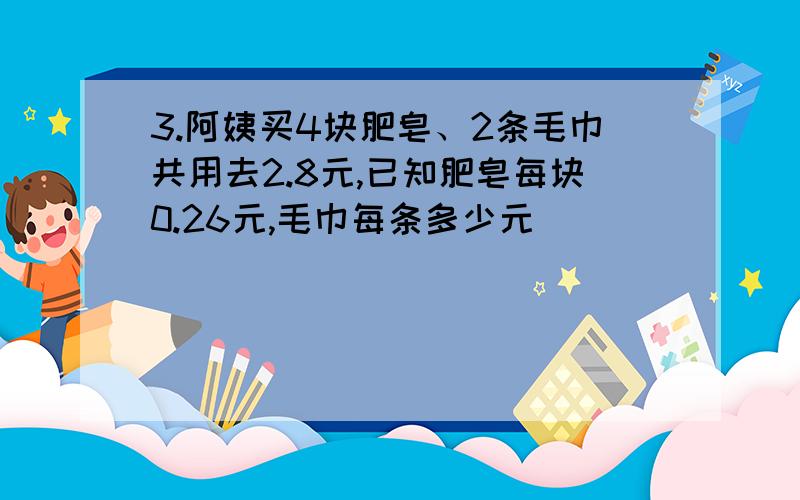 3.阿姨买4块肥皂、2条毛巾共用去2.8元,已知肥皂每块0.26元,毛巾每条多少元