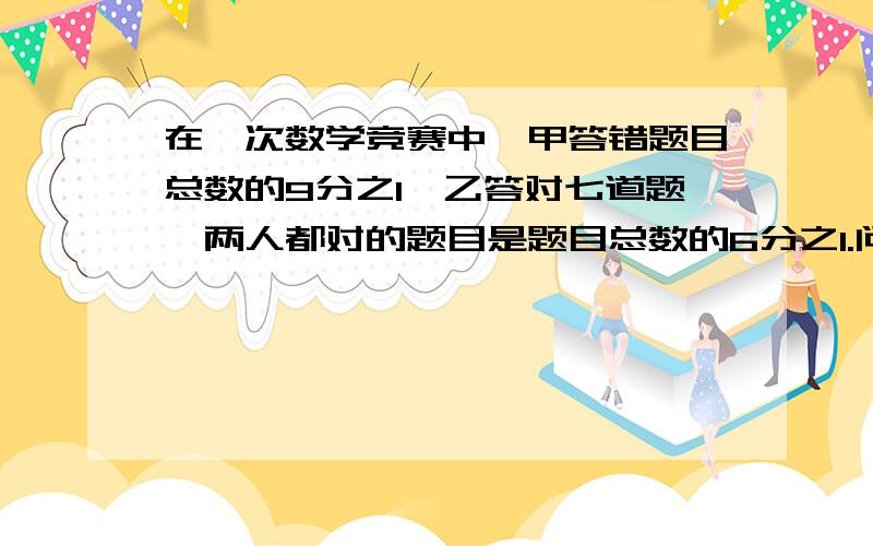 在一次数学竞赛中,甲答错题目总数的9分之1,乙答对七道题,两人都对的题目是题目总数的6分之1.问：乙答对多少题?