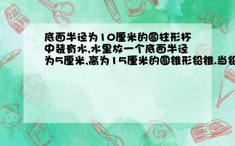 底面半径为10厘米的圆柱形杯中装有水,水里放一个底面半径为5厘米,高为15厘米的圆锥形铅锥.当铅锥从水中取出后,杯里的水面会下降多少厘米?