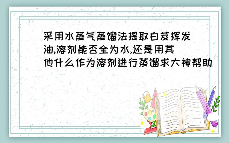 采用水蒸气蒸馏法提取白芨挥发油,溶剂能否全为水,还是用其他什么作为溶剂进行蒸馏求大神帮助