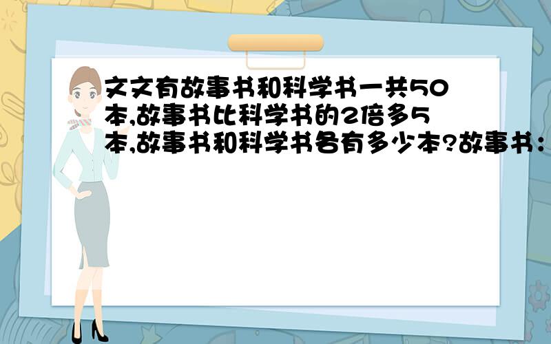 文文有故事书和科学书一共50本,故事书比科学书的2倍多5本,故事书和科学书各有多少本?故事书：（50-5）÷（1+2）=45÷3=15（本）,这里的“1+2”是怎么得出的,问什么要“1+2”那,科学书：50-15=35