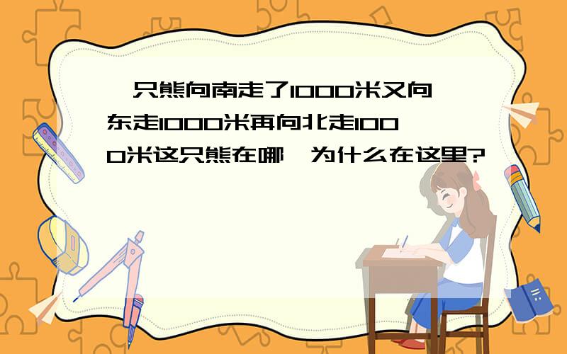 一只熊向南走了1000米又向东走1000米再向北走1000米这只熊在哪,为什么在这里?