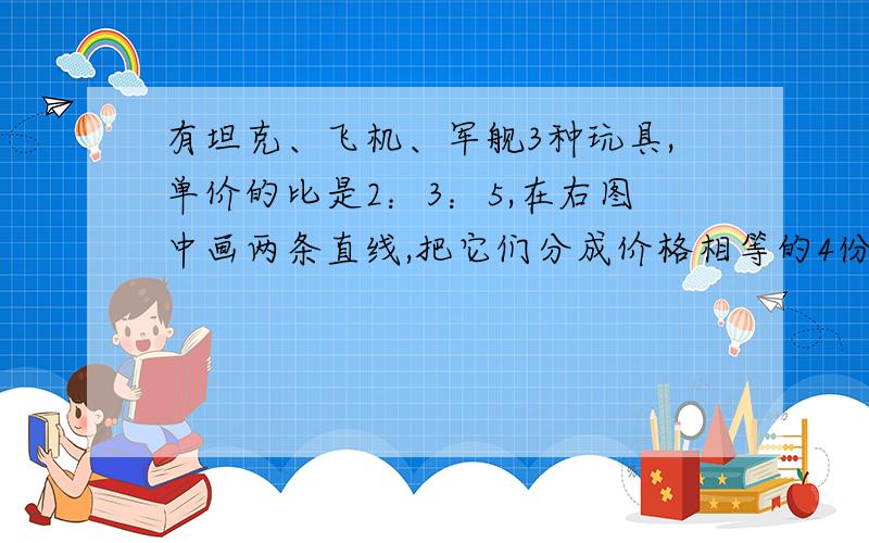 有坦克、飞机、军舰3种玩具,单价的比是2：3：5,在右图中画两条直线,把它们分成价格相等的4份.要说明从哪儿画线!