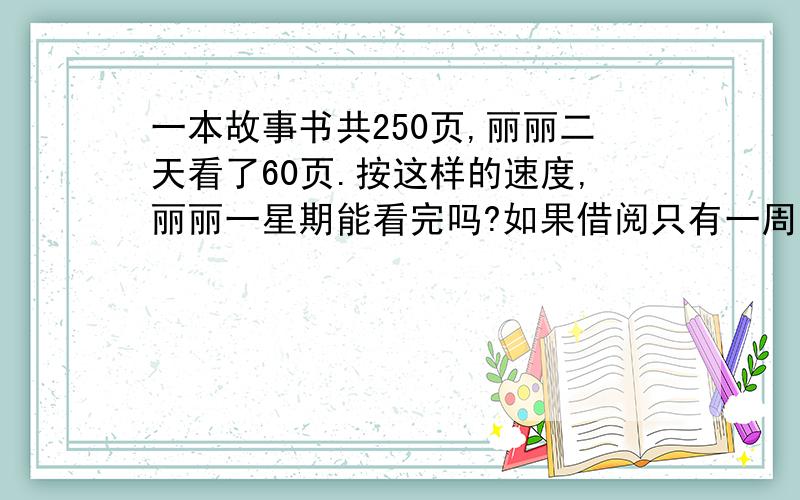 一本故事书共250页,丽丽二天看了60页.按这样的速度,丽丽一星期能看完吗?如果借阅只有一周,你有什么好的建议?