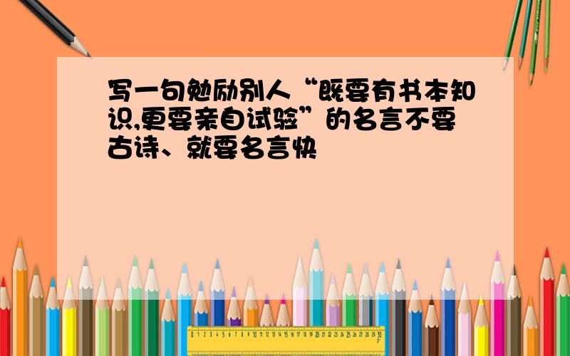 写一句勉励别人“既要有书本知识,更要亲自试验”的名言不要古诗、就要名言快